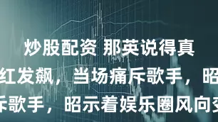 炒股配资 那英说得真没错！韩红发飙，当场痛斥歌手，昭示着娱乐圈风向变了