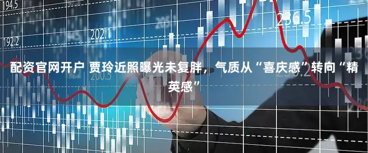 配资官网开户 贾玲近照曝光未复胖，气质从“喜庆感”转向“精英感”