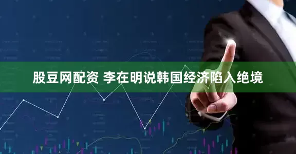 股豆网配资 李在明说韩国经济陷入绝境