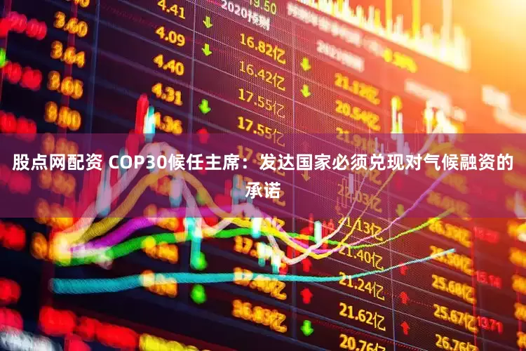 股点网配资 COP30候任主席：发达国家必须兑现对气候融资的承诺
