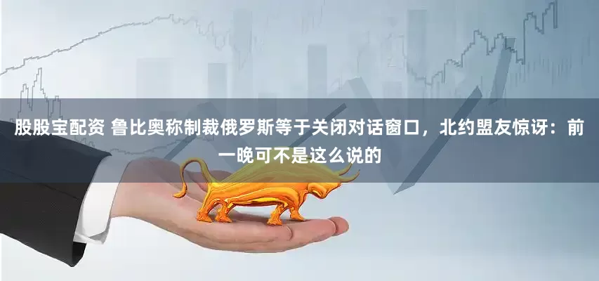股股宝配资 鲁比奥称制裁俄罗斯等于关闭对话窗口，北约盟友惊讶：前一晚可不是这么说的