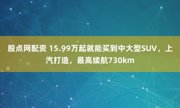 股点网配资 15.99万起就能买到中大型SUV，上汽打造，最高续航730km