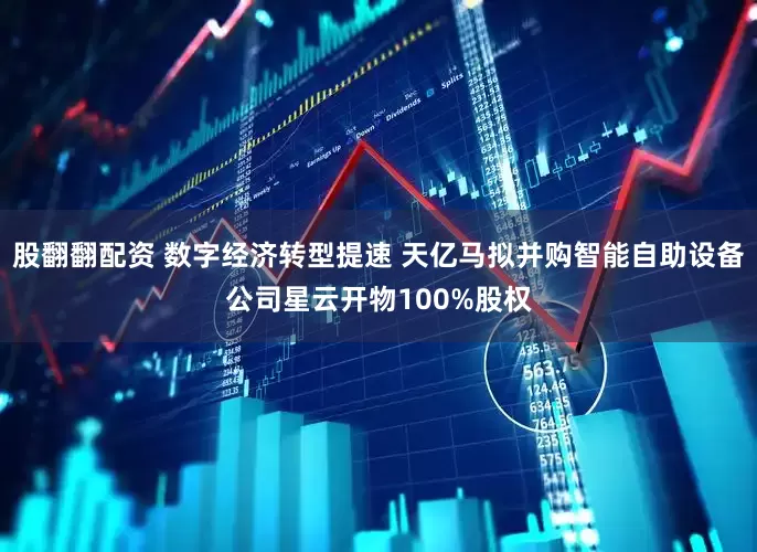 股翻翻配资 数字经济转型提速 天亿马拟并购智能自助设备公司星云开物100%股权