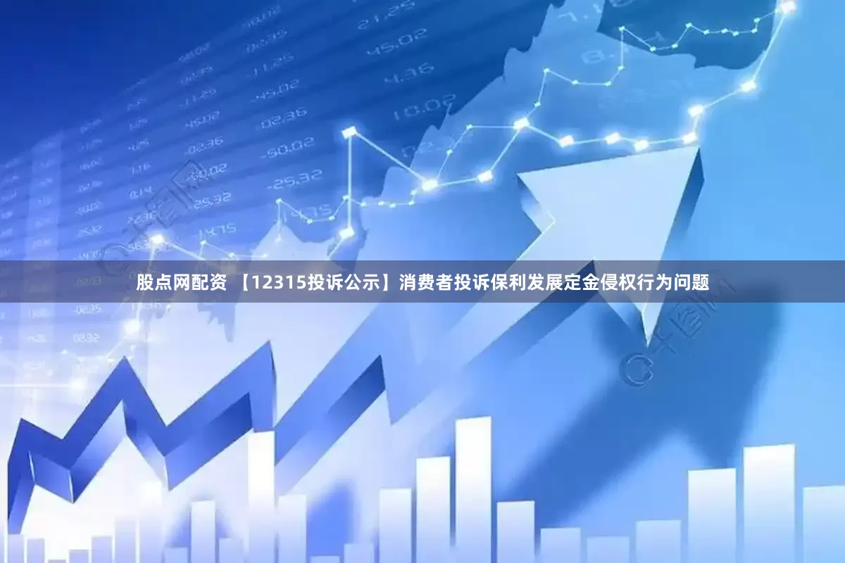 股点网配资 【12315投诉公示】消费者投诉保利发展定金侵权行为问题
