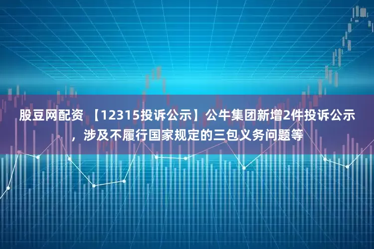 股豆网配资 【12315投诉公示】公牛集团新增2件投诉公示，涉及不履行国家规定的三包义务问题等