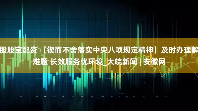 股股宝配资 【锲而不舍落实中央八项规定精神】及时办理解难题 长效服务优环境_大皖新闻 | 安徽网