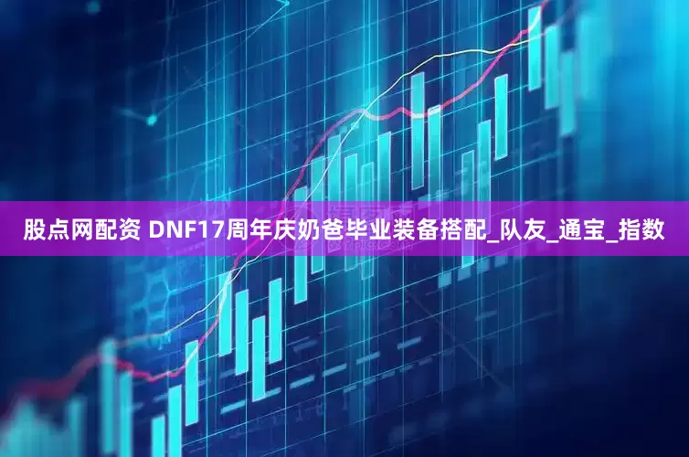 股点网配资 DNF17周年庆奶爸毕业装备搭配_队友_通宝_指数
