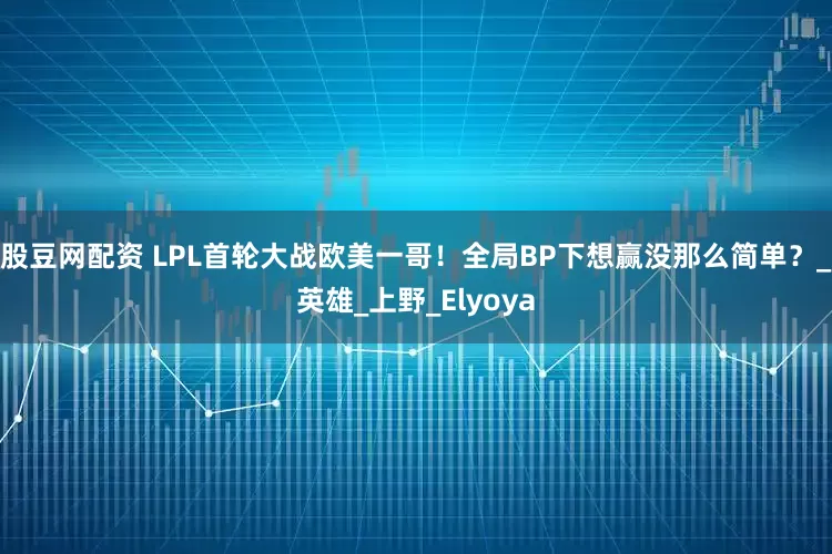 股豆网配资 LPL首轮大战欧美一哥！全局BP下想赢没那么简单？_英雄_上野_Elyoya