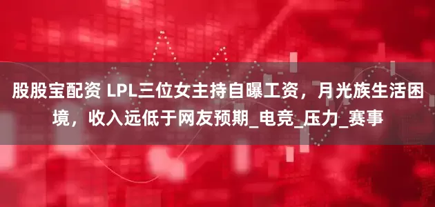 股股宝配资 LPL三位女主持自曝工资，月光族生活困境，收入远低于网友预期_电竞_压力_赛事