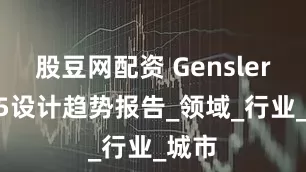 股豆网配资 Gensler2025设计趋势报告_领域_行业_城市