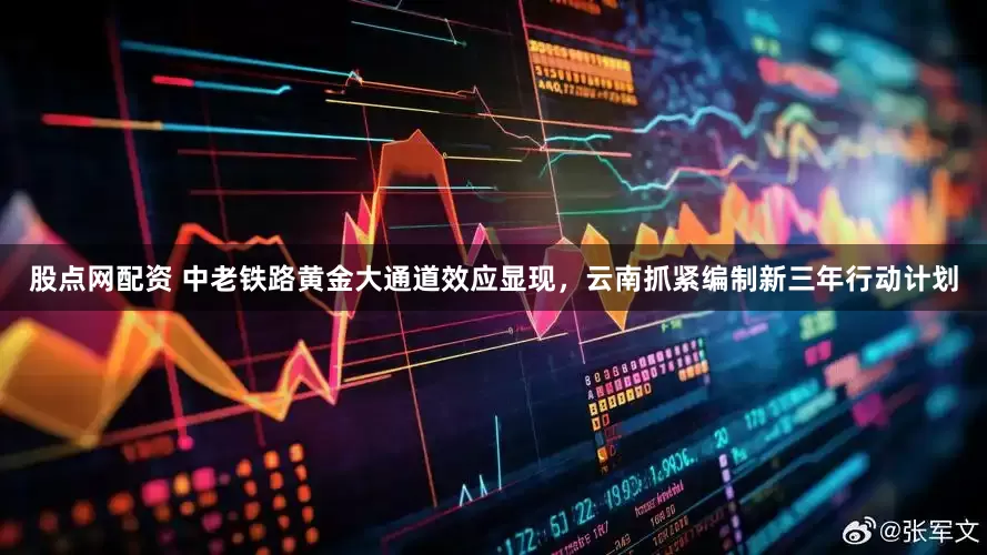 股点网配资 中老铁路黄金大通道效应显现，云南抓紧编制新三年行动计划