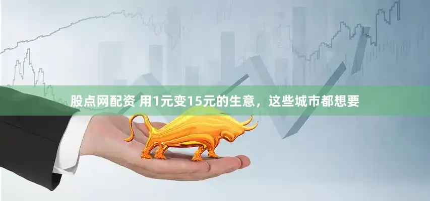 股点网配资 用1元变15元的生意，这些城市都想要