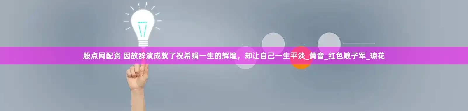 股点网配资 因故辞演成就了祝希娟一生的辉煌，却让自己一生平淡_黄音_红色娘子军_琼花