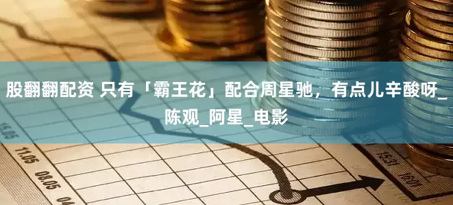 股翻翻配资 只有「霸王花」配合周星驰，有点儿辛酸呀_陈观_阿星_电影