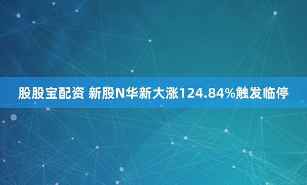 股股宝配资 新股N华新大涨124.84%触发临停