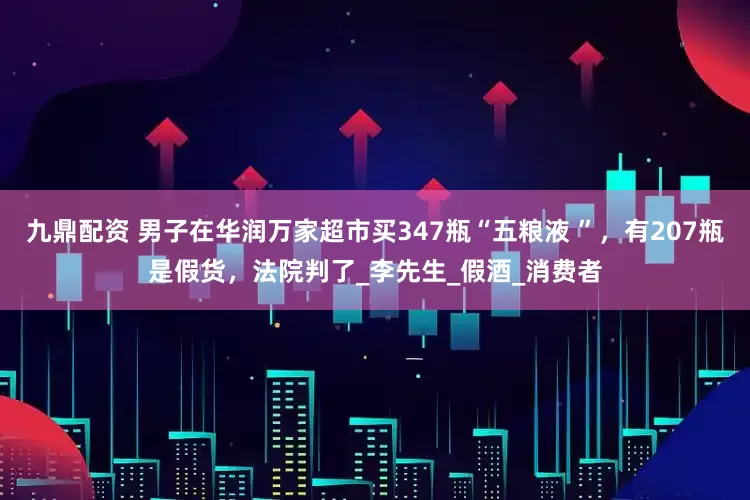 九鼎配资 男子在华润万家超市买347瓶“五粮液 ”，有207瓶是假货，法院判了_李先生_假酒_消费者