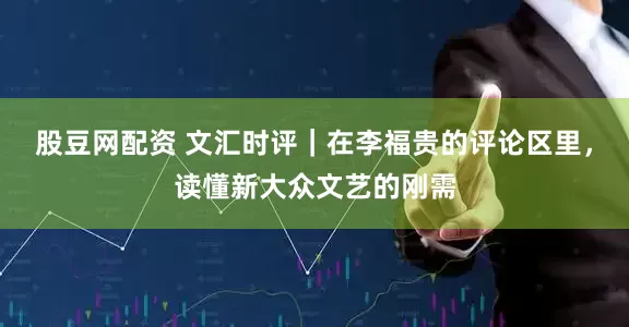 股豆网配资 文汇时评｜在李福贵的评论区里，读懂新大众文艺的刚需