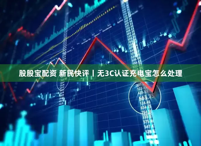 股股宝配资 新民快评丨无3C认证充电宝怎么处理