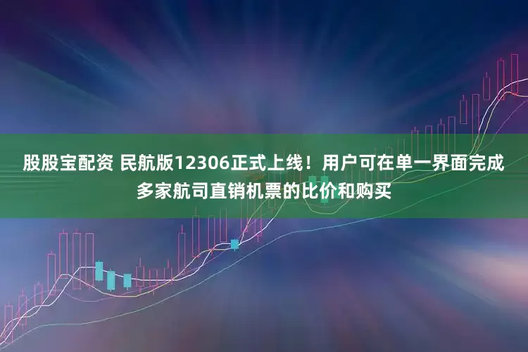 股股宝配资 民航版12306正式上线！用户可在单一界面完成多家航司直销机票的比价和购买