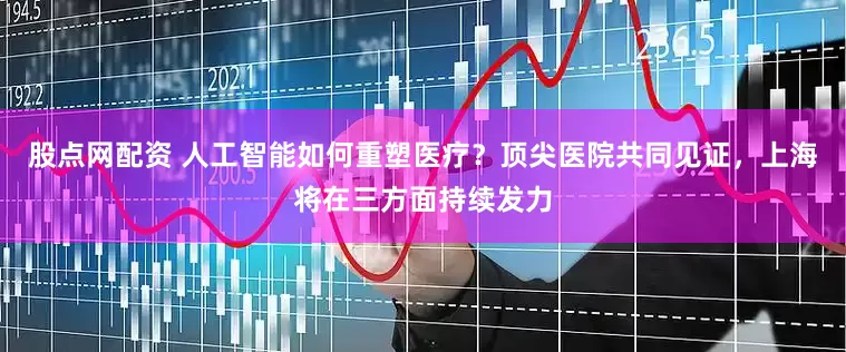 股点网配资 人工智能如何重塑医疗？顶尖医院共同见证，上海将在三方面持续发力
