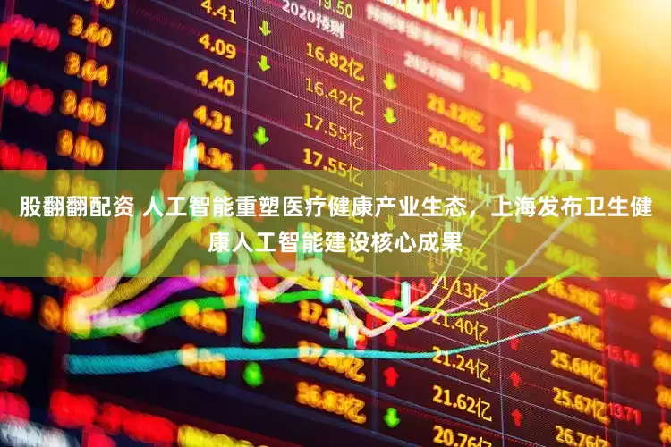 股翻翻配资 人工智能重塑医疗健康产业生态，上海发布卫生健康人工智能建设核心成果