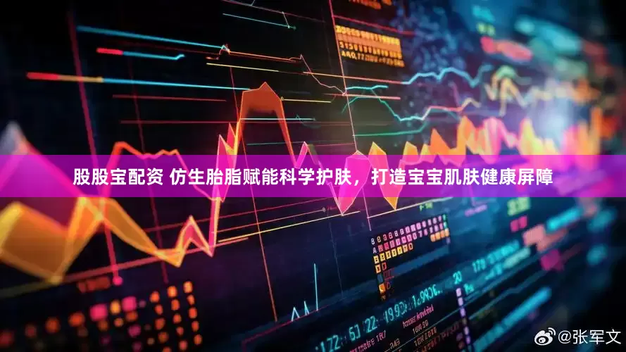 股股宝配资 仿生胎脂赋能科学护肤，打造宝宝肌肤健康屏障