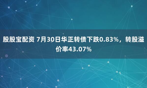 股股宝配资 7月30日华正转债下跌0.83%，转股溢价率43.07%