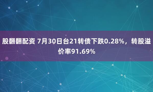 股翻翻配资 7月30日台21转债下跌0.28%，转股溢价率91.69%