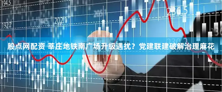 股点网配资 莘庄地铁南广场升级遇扰？党建联建破解治理麻花