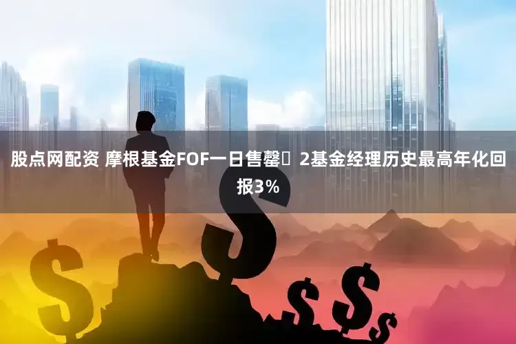 股点网配资 摩根基金FOF一日售罄 2基金经理历史最高年化回报3%