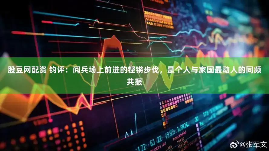 股豆网配资 钧评：阅兵场上前进的铿锵步伐，是个人与家国最动人的同频共振