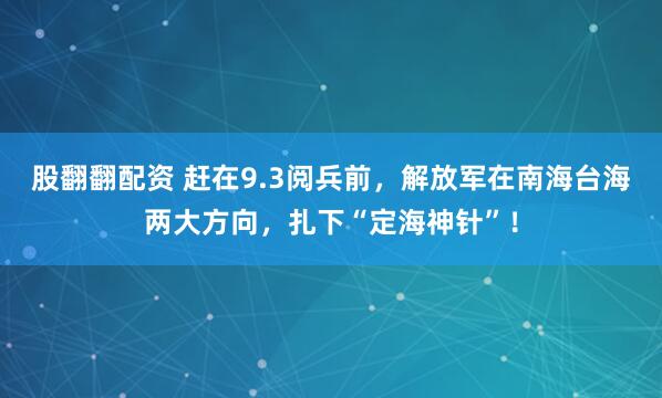 股翻翻配资 赶在9.3阅兵前，解放军在南海台海两大方向，扎下“定海神针”！