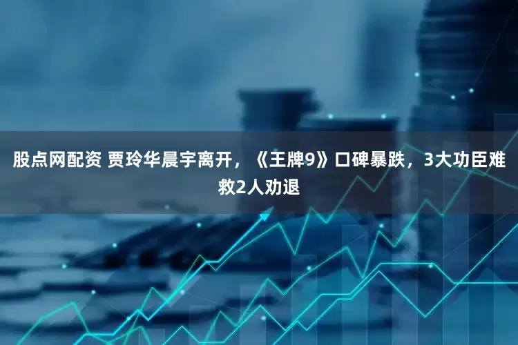 股点网配资 贾玲华晨宇离开，《王牌9》口碑暴跌，3大功臣难救2人劝退