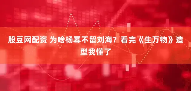 股豆网配资 为啥杨幂不留刘海？看完《生万物》造型我懂了