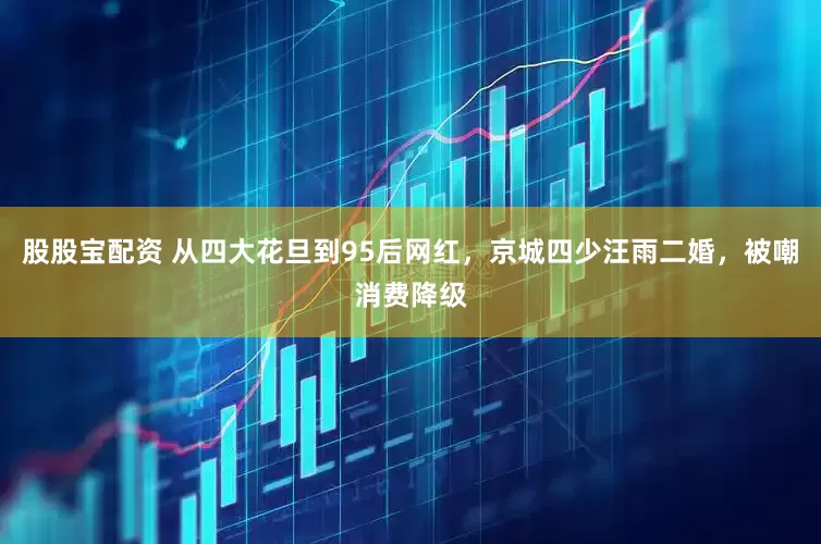 股股宝配资 从四大花旦到95后网红，京城四少汪雨二婚，被嘲消费降级