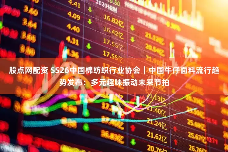 股点网配资 SS26中国棉纺织行业协会｜中国牛仔面料流行趋势发布：多元趣味振动未来节拍
