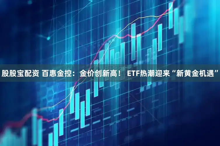 股股宝配资 百惠金控：金价创新高！ ETF热潮迎来“新黄金机遇”