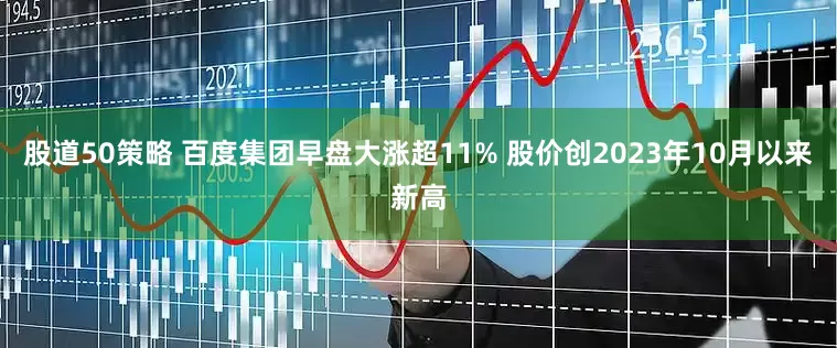 股道50策略 百度集团早盘大涨超11% 股价创2023年10月以来新高