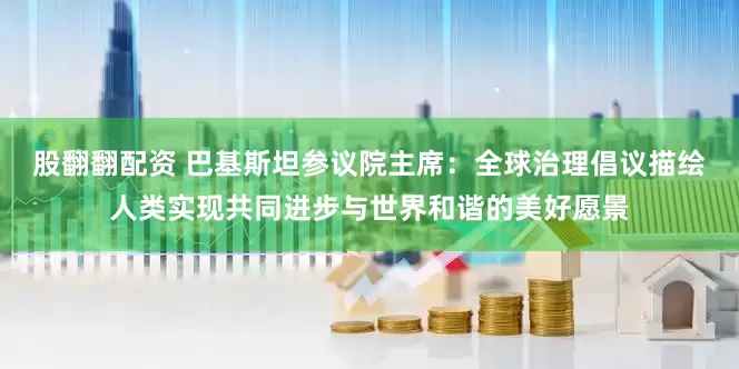 股翻翻配资 巴基斯坦参议院主席：全球治理倡议描绘人类实现共同进步与世界和谐的美好愿景