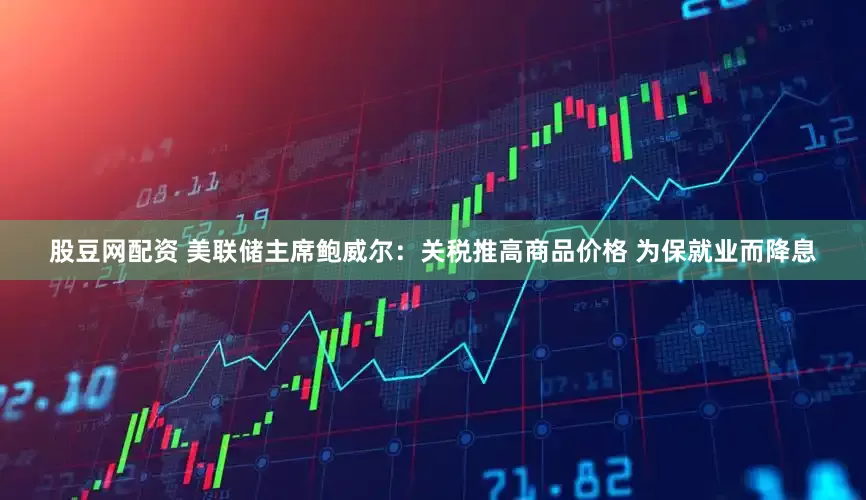 股豆网配资 美联储主席鲍威尔：关税推高商品价格 为保就业而降息