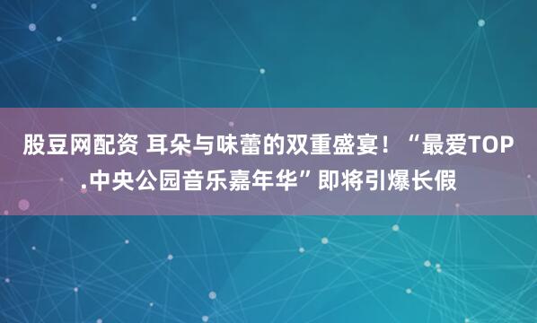 股豆网配资 耳朵与味蕾的双重盛宴！“最爱TOP.中央公园音乐嘉年华”即将引爆长假