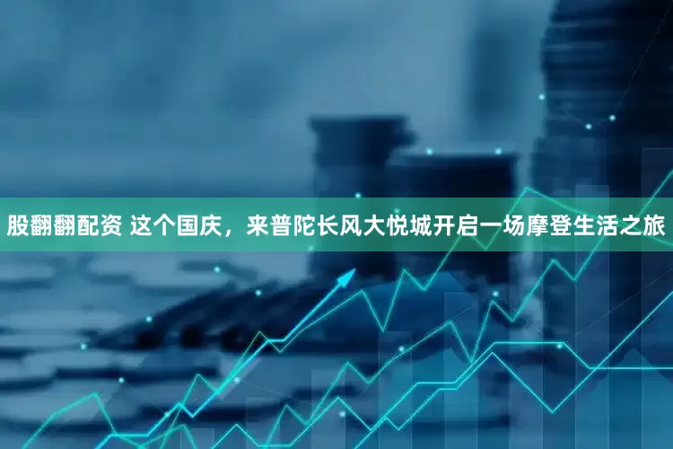 股翻翻配资 这个国庆，来普陀长风大悦城开启一场摩登生活之旅