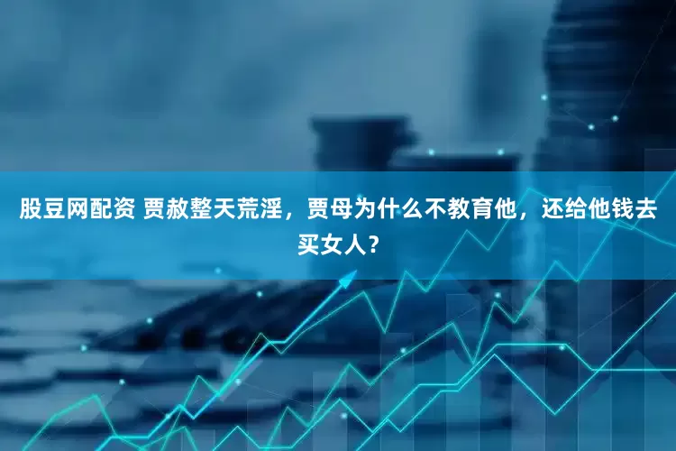 股豆网配资 贾赦整天荒淫，贾母为什么不教育他，还给他钱去买女人？