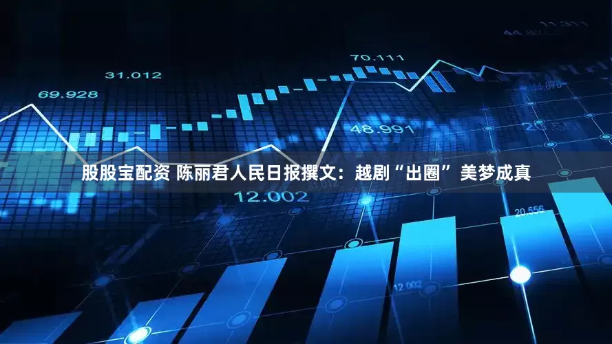 股股宝配资 陈丽君人民日报撰文：越剧“出圈” 美梦成真