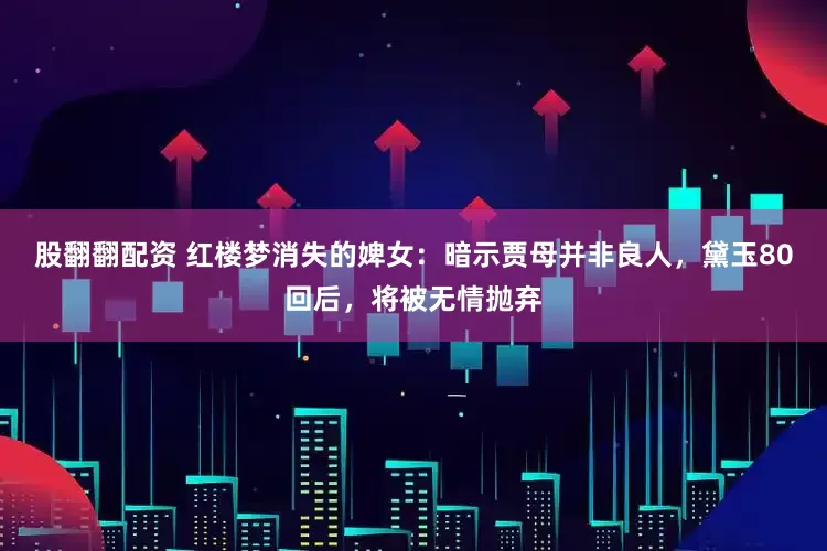 股翻翻配资 红楼梦消失的婢女：暗示贾母并非良人，黛玉80回后，将被无情抛弃