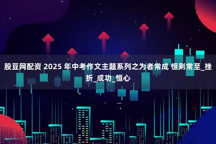 股豆网配资 2025 年中考作文主题系列之为者常成 恒则常至_挫折_成功_恒心