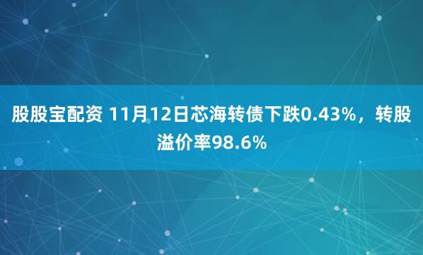 股股宝配资 11月12日芯海转债下跌0.43%,转股溢价率98.6%
