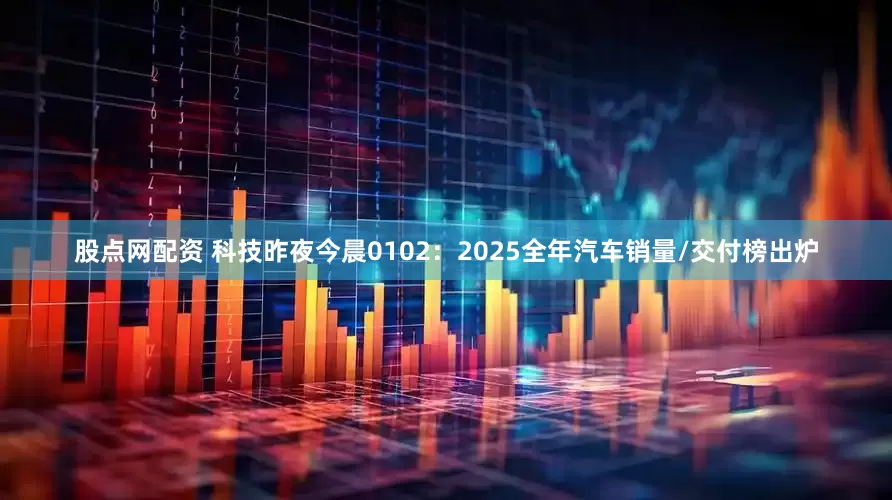 股点网配资 科技昨夜今晨0102：2025全年汽车销量/交付榜出炉