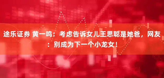 途乐证券 黄一鸣：考虑告诉女儿王思聪是她爸，网友：别成为下一个小龙女！