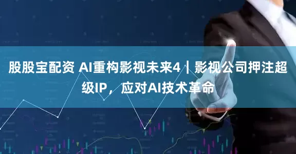 股股宝配资 AI重构影视未来4｜影视公司押注超级IP，应对AI技术革命